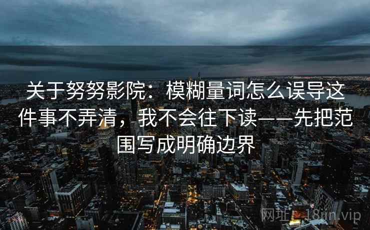关于努努影院：模糊量词怎么误导这件事不弄清，我不会往下读——先把范围写成明确边界