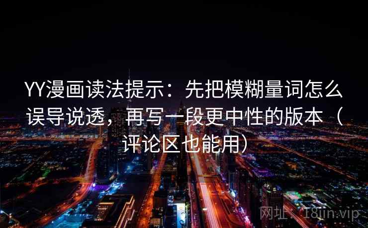 YY漫画读法提示：先把模糊量词怎么误导说透，再写一段更中性的版本（评论区也能用）