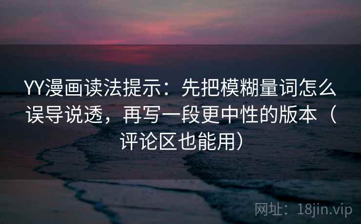 YY漫画读法提示:先把模糊量词怎么误导说透,再写一段更中性的版本(评论区也能用) YY漫画读法提示:先把模糊量词怎么误导说透,再写一段更中性的版本(评论区也能用)