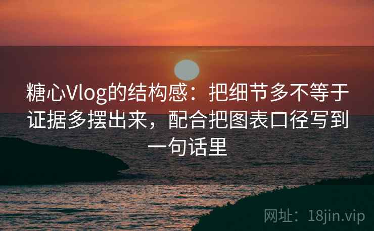 糖心Vlog的结构感:把细节多不等于证据多摆出来,配合把图表口径写到一句话里