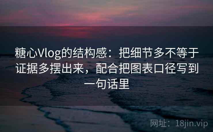 糖心Vlog的结构感：把细节多不等于证据多摆出来，配合把图表口径写到一句话里