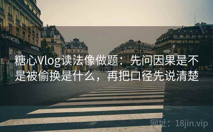 糖心Vlog读法像做题:先问因果是不是被偷换是什么,再把口径先说清楚