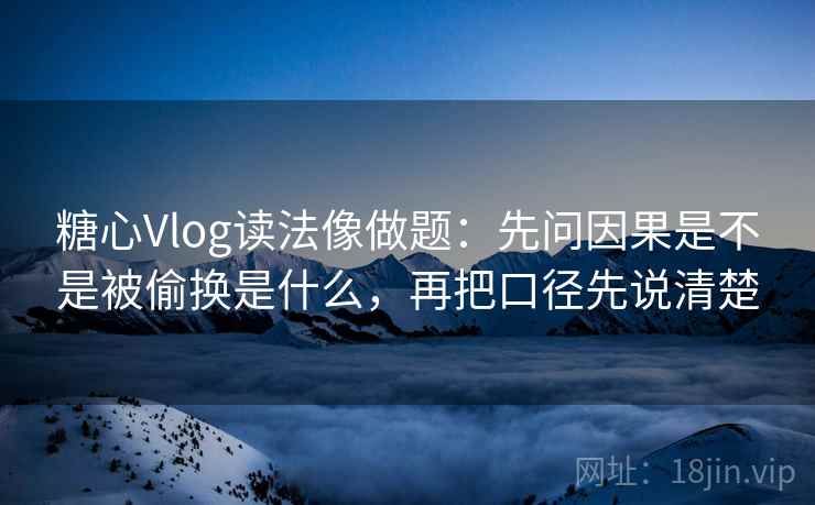 糖心Vlog读法像做题：先问因果是不是被偷换是什么，再把口径先说清楚