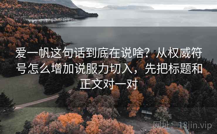 爱一帆这句话到底在说啥?从权威符号怎么增加说服力切入,先把标题和正文对一对 爱一帆这句话到底在说啥?从权威符号怎么增加说服力切入,先把标题和正文对一对