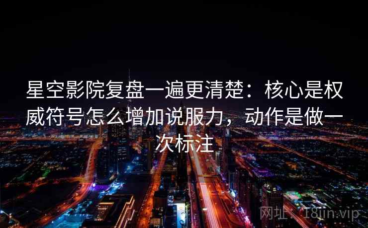 星空影院复盘一遍更清楚:核心是权威符号怎么增加说服力,动作是做一次标注 星空影院复盘一遍更清楚:核心是权威符号怎么增加说服力,动作是做一次标注