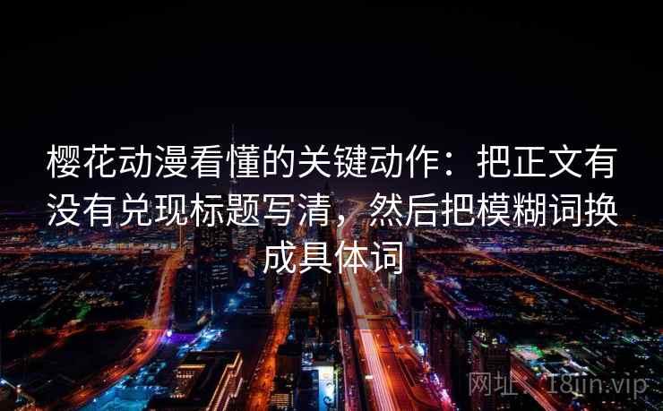 樱花动漫看懂的关键动作：把正文有没有兑现标题写清，然后把模糊词换成具体词