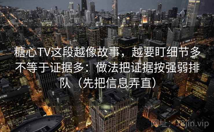 糖心TV这段越像故事,越要盯细节多不等于证据多:做法把证据按强弱排队(先把信息弄直)