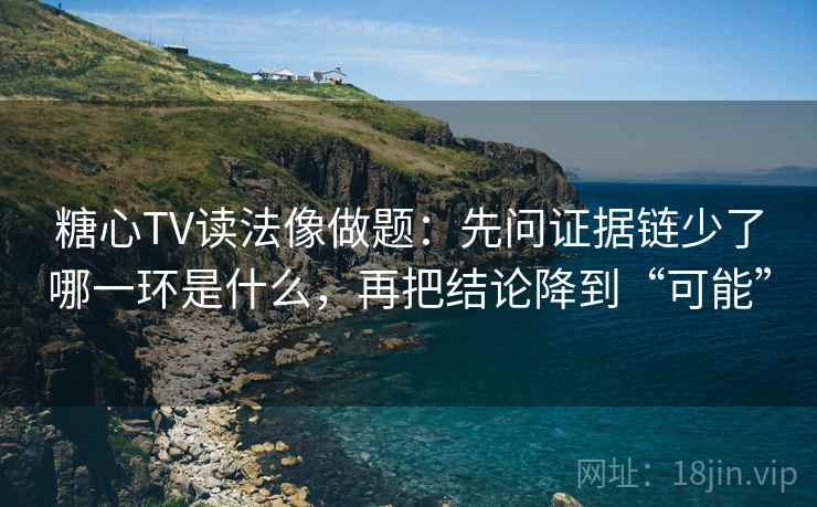 糖心TV读法像做题:先问证据链少了哪一环是什么,再把结论降到“可能”