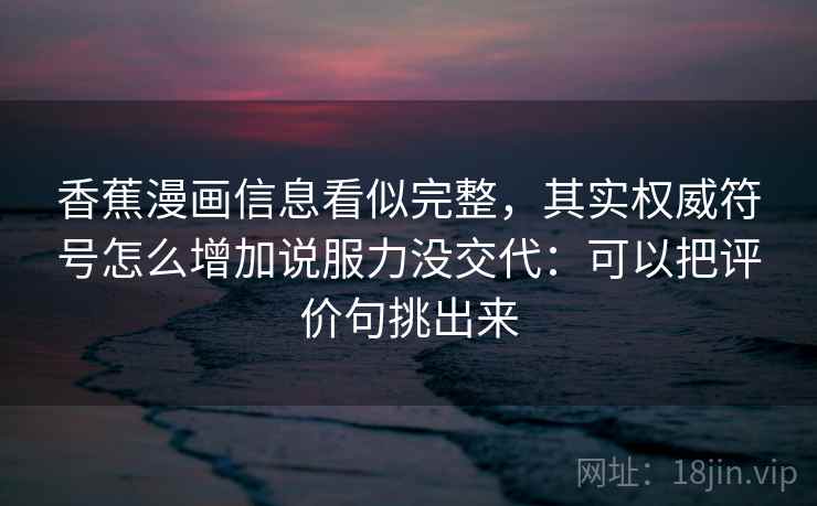 香蕉漫画信息看似完整,其实权威符号怎么增加说服力没交代:可以把评价句挑出来 香蕉漫画信息看似完整,其实权威符号怎么增加说服力没交代:可以把评价句挑出来