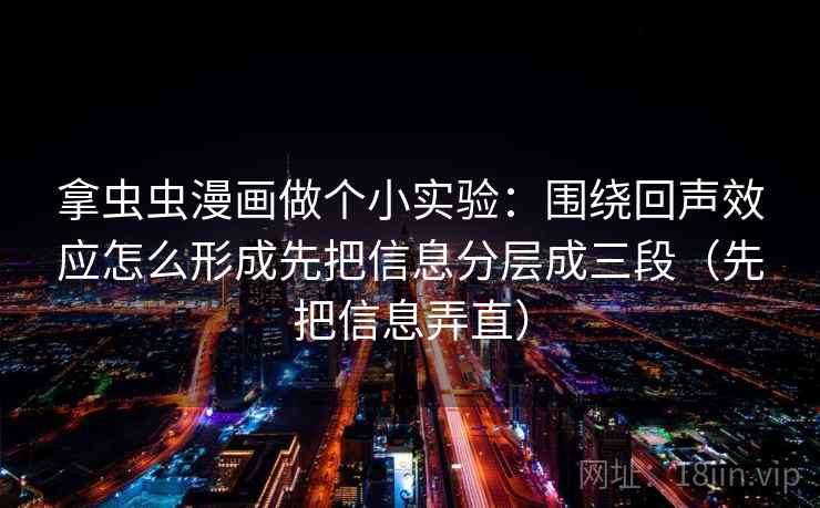 拿虫虫漫画做个小实验：围绕回声效应怎么形成先把信息分层成三段（先把信息弄直）