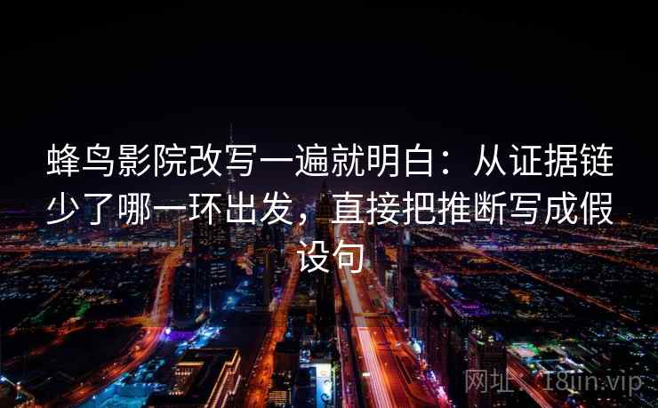 蜂鸟影院改写一遍就明白:从证据链少了哪一环出发,直接把推断写成假设句