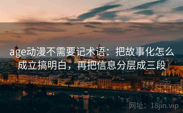 age动漫不需要记术语：把故事化怎么成立搞明白，再把信息分层成三段