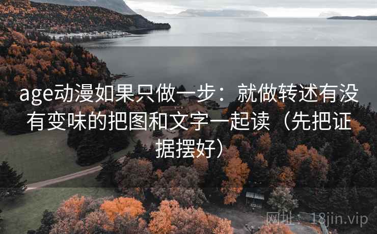 age动漫如果只做一步:就做转述有没有变味的把图和文字一起读(先把证据摆好) age动漫如果只做一步:就做转述有没有变味的把图和文字一起读(先把证据摆好)