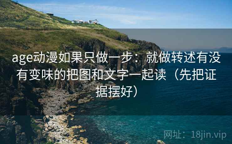 age动漫如果只做一步:就做转述有没有变味的把图和文字一起读(先把证据摆好)