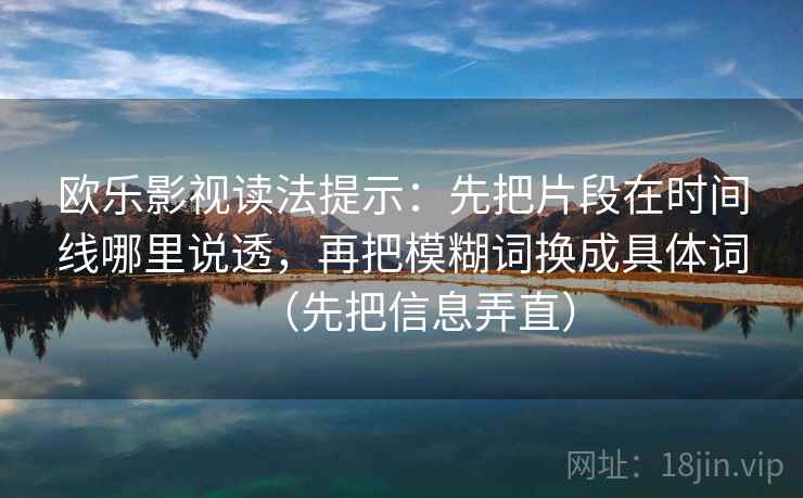 欧乐影视读法提示:先把片段在时间线哪里说透,再把模糊词换成具体词(先把信息弄直) 欧乐影视读法提示:先把片段在时间线哪里说透,再把模糊词换成具体词(先把信息弄直)