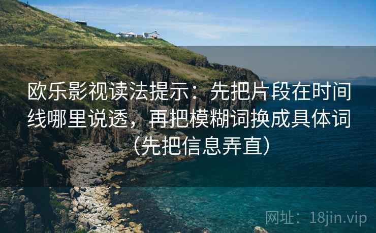 欧乐影视读法提示:先把片段在时间线哪里说透,再把模糊词换成具体词(先把信息弄直) 欧乐影视读法提示:先把片段在时间线哪里说透,再把模糊词换成具体词(先把信息弄直)