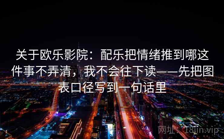 关于欧乐影院：配乐把情绪推到哪这件事不弄清，我不会往下读——先把图表口径写到一句话里